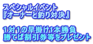 スペシャルイベント 『オーナーと釣り対決』  １対１の早掛け1本勝負 勝てば割引券等をプレゼント