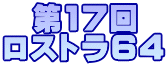 第17回 ロストラ６４ 